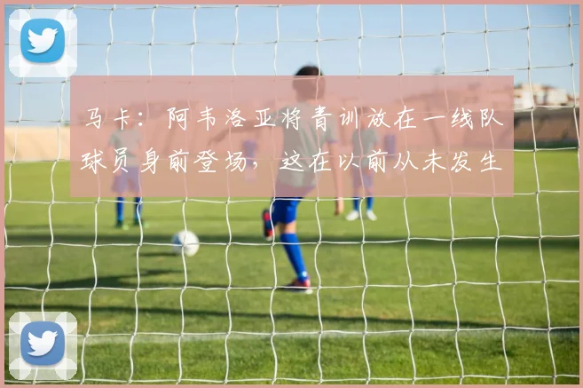马卡：阿韦洛亚将青训放在一线队球员身前登场，这在以前从未发生